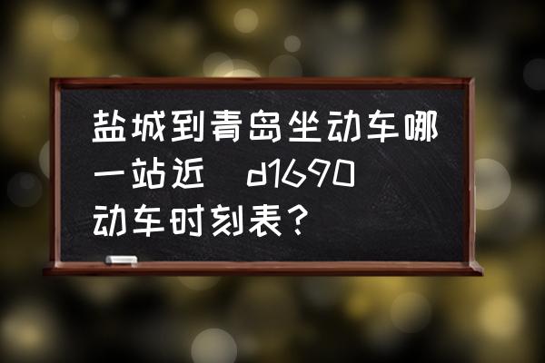 鹽城到青島坐動(dòng)車(chē)哪一站近(d1690動(dòng)車(chē)時(shí)刻表？)