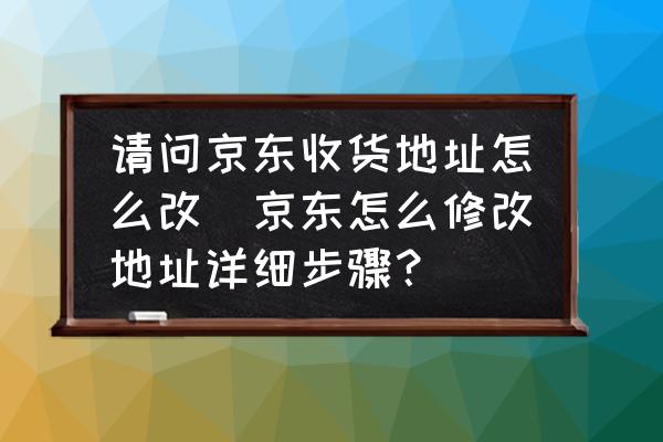 請(qǐng)問(wèn)京東收貨地址怎么改(京東怎么修改地址詳細(xì)步驟？)