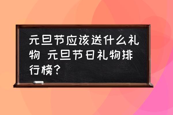元旦節(jié)應(yīng)該送什么禮物 元旦節(jié)日禮物排行榜？