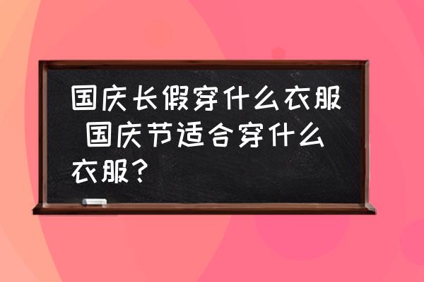 國慶長假穿什么衣服 國慶節(jié)適合穿什么衣服？