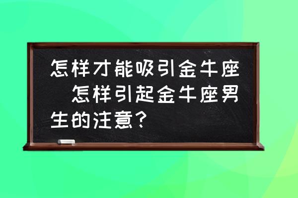 怎樣才能吸引金牛座(怎樣引起金牛座男生的注意？)