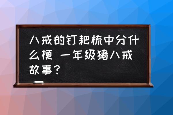 八戒的釘耙梳中分什么梗 一年級(jí)豬八戒故事？