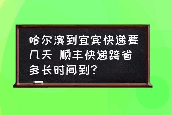 哈爾濱到宜賓快遞要幾天 順豐快遞跨省多長時間到？