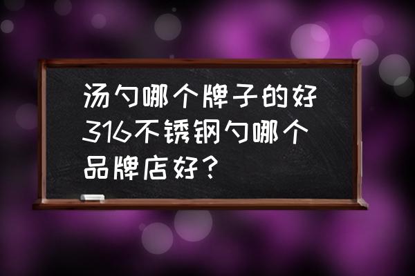 湯勺哪個牌子的好(316不銹鋼勺哪個品牌店好？)
