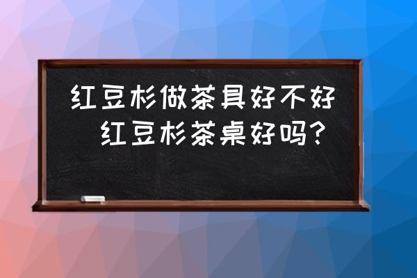 紅豆杉做茶具好不好(紅豆杉茶桌好嗎？)