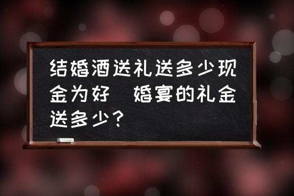 結(jié)婚酒送禮送多少現(xiàn)金為好(婚宴的禮金送多少？)