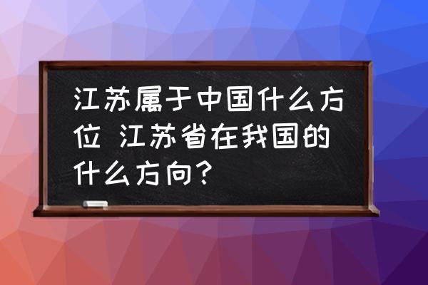 江蘇屬于中國什么方位 江蘇省在我國的什么方向？