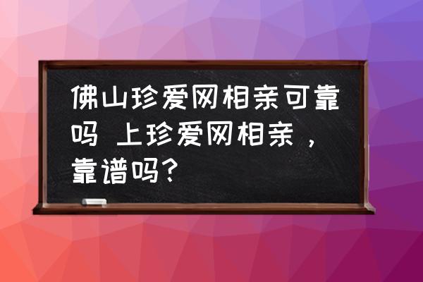 佛山珍愛網(wǎng)相親可靠嗎 上珍愛網(wǎng)相親，靠譜嗎？