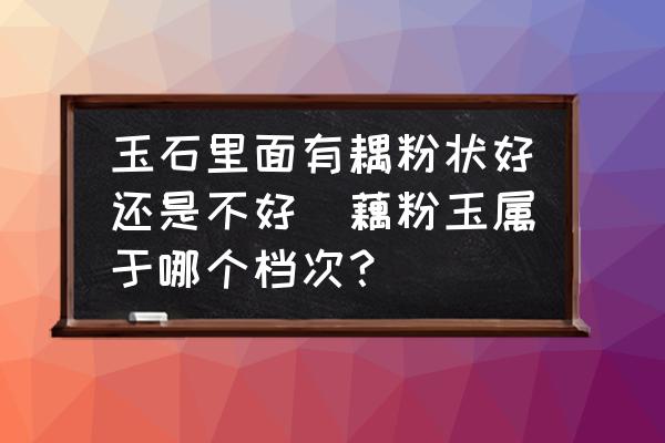 玉石里面有耦粉狀好還是不好(藕粉玉屬于哪個檔次？)