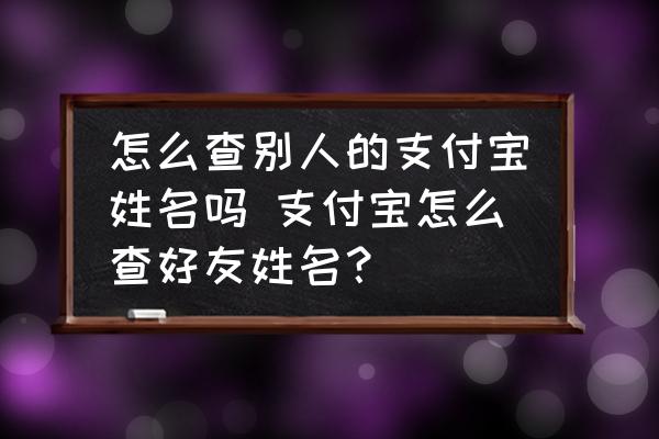 怎么查別人的支付寶姓名嗎 支付寶怎么查好友姓名？