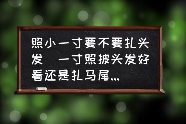 照小一寸要不要扎頭發(fā)(一寸照披頭發(fā)好看還是扎馬尾好看？)