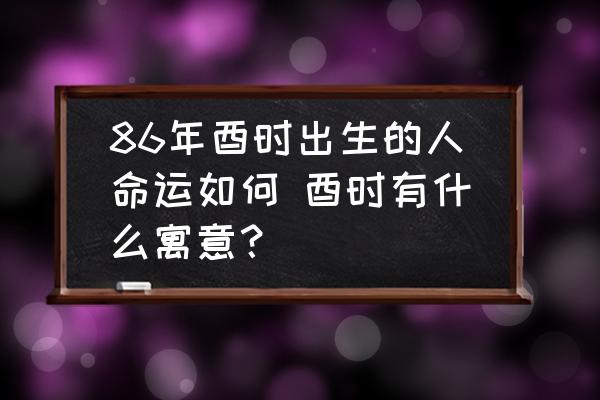 86年酉時(shí)出生的人命運(yùn)如何 酉時(shí)有什么寓意？