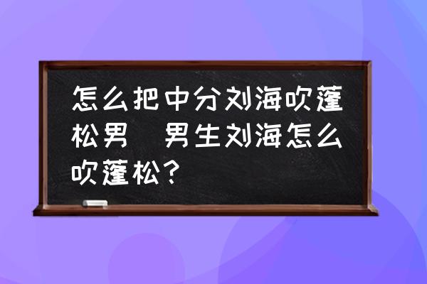 怎么把中分劉海吹蓬松男(男生劉海怎么吹蓬松？)