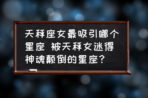 天秤座女最吸引哪個(gè)星座 被天秤女迷得神魂顛倒的星座？