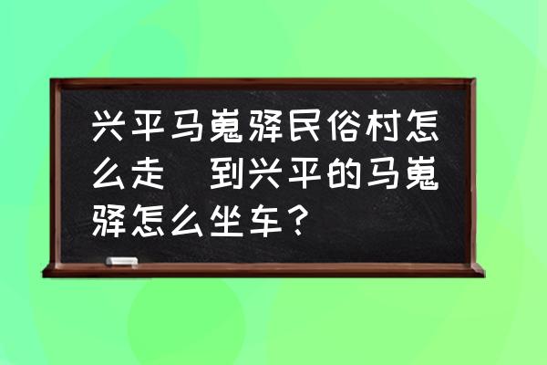 興平馬嵬驛民俗村怎么走(到興平的馬嵬驛怎么坐車？)