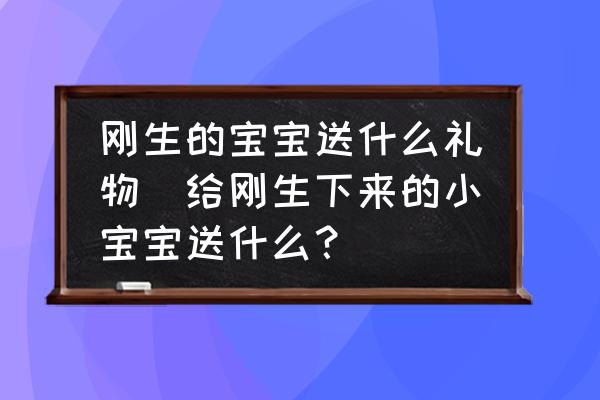 剛生的寶寶送什么禮物(給剛生下來的小寶寶送什么？)
