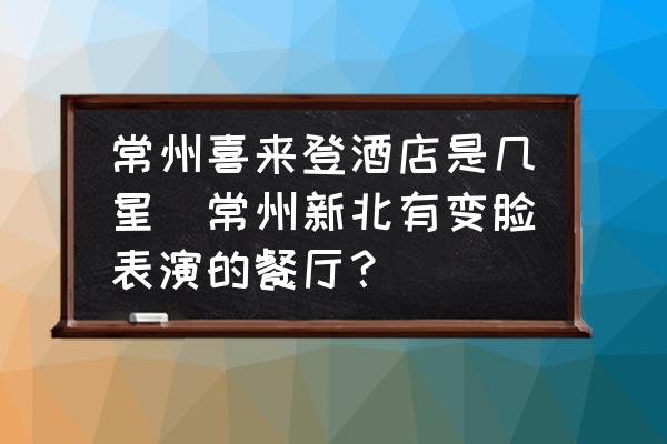 常州喜來登酒店是幾星(常州新北有變臉表演的餐廳？)