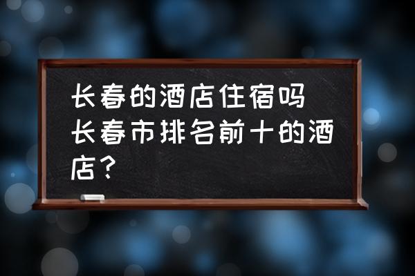 長春的酒店住宿嗎 長春市排名前十的酒店？
