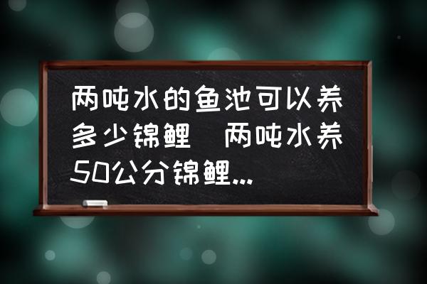 兩噸水的魚池可以養(yǎng)多少錦鯉(兩噸水養(yǎng)50公分錦鯉幾條？)