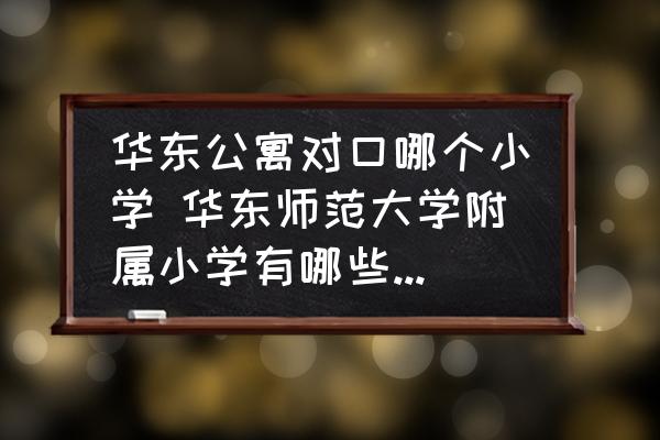 華東公寓對口哪個小學 華東師范大學附屬小學有哪些對口的小區(qū)？