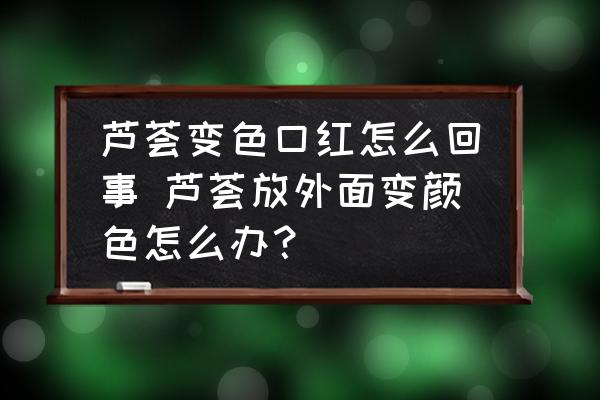 蘆薈變色口紅怎么回事 蘆薈放外面變顏色怎么辦？