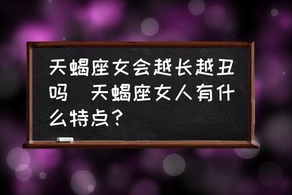 天蝎座女會越長越丑嗎(天蝎座女人有什么特點(diǎn)？)