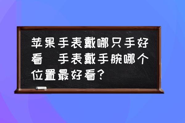 蘋(píng)果手表戴哪只手好看(手表戴手腕哪個(gè)位置最好看？)