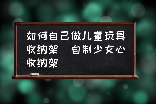 如何自己做兒童玩具收納架(自制少女心收納架)