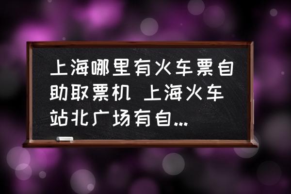上海哪里有火車票自助取票機(jī) 上?；疖囌颈睆V場(chǎng)有自助取票機(jī)嗎？