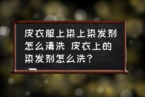 皮衣服上染上染發(fā)劑怎么清洗 皮衣上的染發(fā)劑怎么洗？