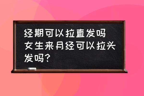 經(jīng)期可以拉直發(fā)嗎(女生來(lái)月經(jīng)可以拉頭發(fā)嗎？)