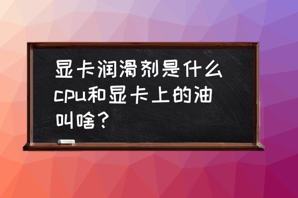 顯卡潤(rùn)滑劑是什么 cpu和顯卡上的油叫啥？