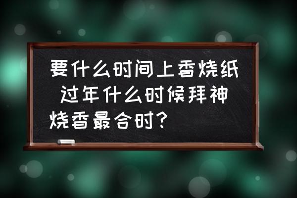 要什么時間上香燒紙 過年什么時候拜神燒香最合時？