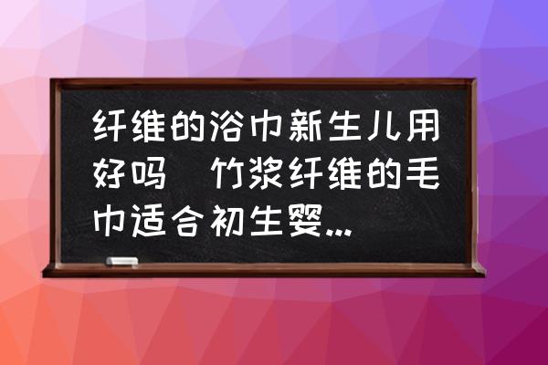 纖維的浴巾新生兒用好嗎(竹漿纖維的毛巾適合初生嬰幼兒嗎？)