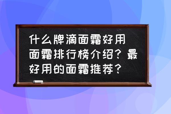 什么牌滴面霜好用(面霜排行榜介紹？最好用的面霜推薦？)