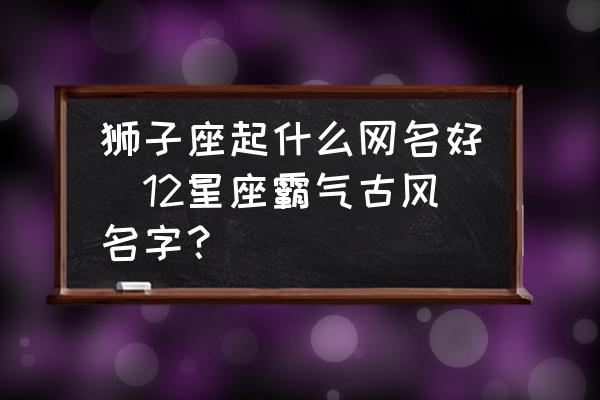 獅子座起什么網(wǎng)名好(12星座霸氣古風(fēng)名字？)