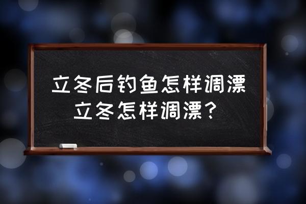 立冬后釣魚(yú)怎樣調(diào)漂(立冬怎樣調(diào)漂？)