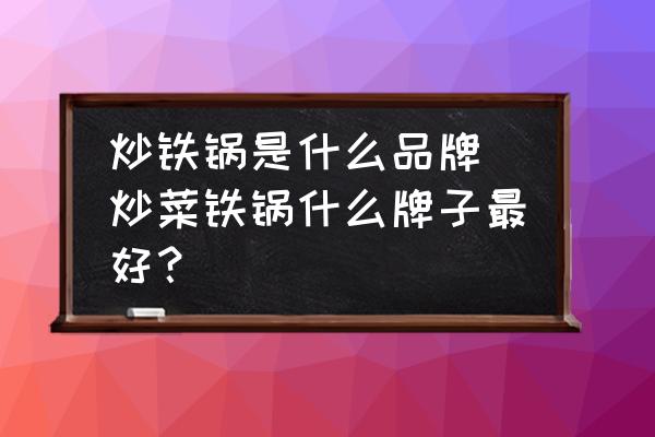 炒鐵鍋是什么品牌(炒菜鐵鍋什么牌子最好？)