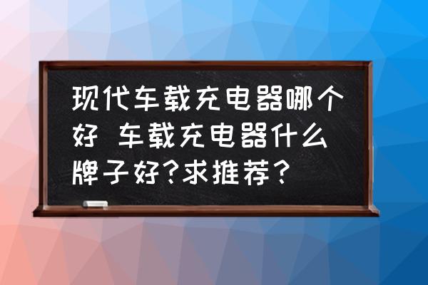 現(xiàn)代車(chē)載充電器哪個(gè)好 車(chē)載充電器什么牌子好?求推薦？