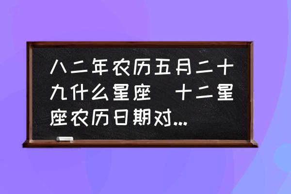 八二年農(nóng)歷五月二十九什么星座(十二星座農(nóng)歷日期對(duì)照表？)
