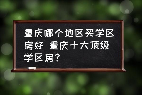 重慶哪個(gè)地區(qū)買(mǎi)學(xué)區(qū)房好 重慶十大頂級(jí)學(xué)區(qū)房？